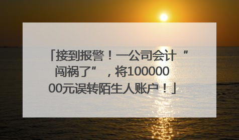 接到报警！一公司会计“闯祸了”，将10000000元误转陌生人账户！