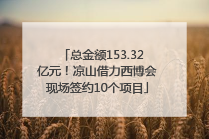 总金额153.32亿元！凉山借力西博会现场签约10个项目