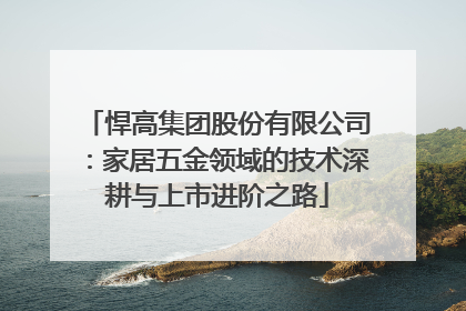 悍高集团股份有限公司：家居五金领域的技术深耕与上市进阶之路