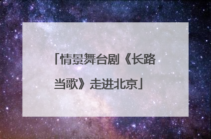 情景舞台剧《长路当歌》走进北京
