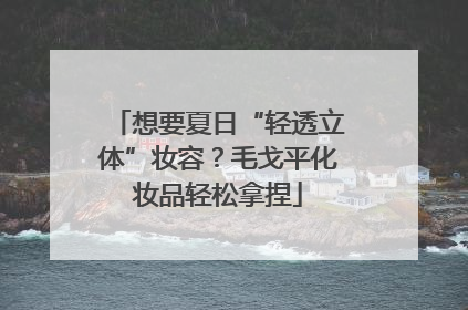 想要夏日“轻透立体”妆容？毛戈平化妆品轻松拿捏