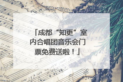 成都“知更”室内合唱团音乐会门票免费送啦！