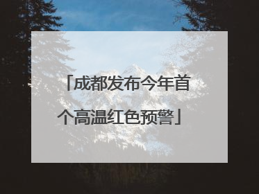 成都发布今年首个高温红色预警