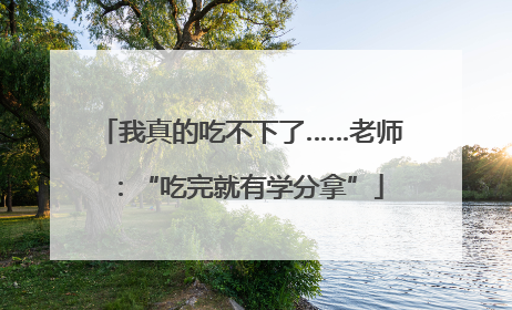 我真的吃不下了……老师：“吃完就有学分拿”