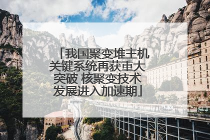 我国聚变堆主机关键系统再获重大突破 核聚变技术发展进入加速期