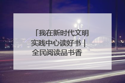 我在新时代文明实践中心读好书｜全民阅读品书香 文明新风润心田