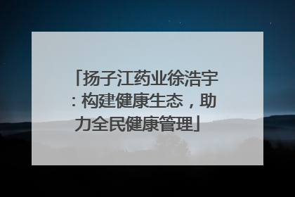 扬子江药业徐浩宇：构建健康生态，助力全民健康管理