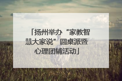 扬州举办“家教智慧大家说”圆桌派暨心理团辅活动