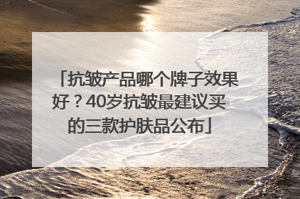 抗皱产品哪个牌子效果好？40岁抗皱最建议买的三款护肤品公布