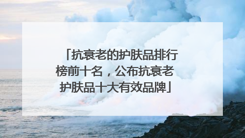 抗衰老的护肤品排行榜前十名，公布抗衰老护肤品十大有效品牌