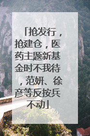 抢发行，抢建仓，医药主题新基金时不我待，范妍、徐彦等反按兵不动