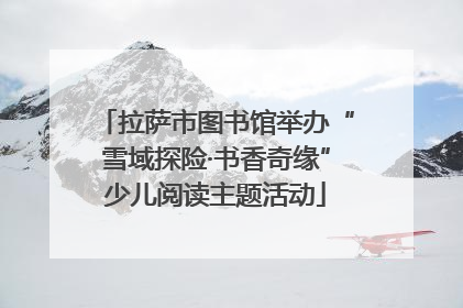 拉萨市图书馆举办“雪域探险·书香奇缘”少儿阅读主题活动
