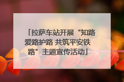 拉萨车站开展“知路爱路护路 共筑平安铁路”主题宣传活动