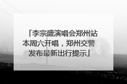 李宗盛演唱会郑州站本周六开唱，郑州交警发布最新出行提示
