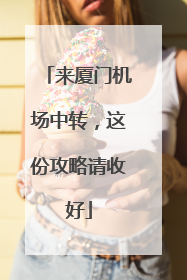 来厦门机场中转，这份攻略请收好