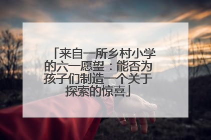 来自一所乡村小学的六一愿望：能否为孩子们制造一个关于探索的惊喜
