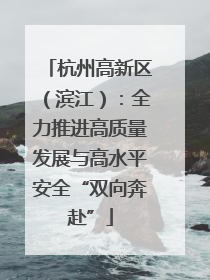 杭州高新区（滨江）：全力推进高质量发展与高水平安全“双向奔赴”