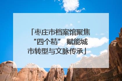 枣庄市档案馆聚焦“四个精” 赋能城市转型与文脉传承