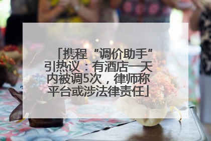 携程“调价助手”引热议：有酒店一天内被调5次，律师称平台或涉法律责任