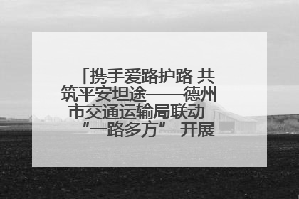 携手爱路护路 共筑平安坦途——德州市交通运输局联动 “一路多方” 开展路政宣传月活动