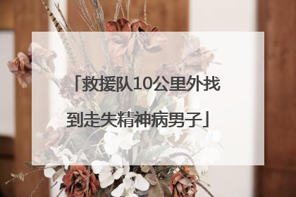 救援队10公里外找到走失精神病男子