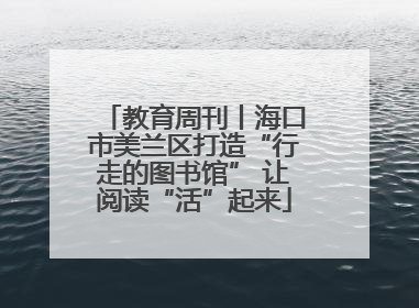 教育周刊丨海口市美兰区打造“行走的图书馆” 让阅读“活”起来