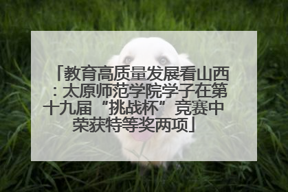 教育高质量发展看山西：太原师范学院学子在第十九届“挑战杯”竞赛中荣获特等奖两项