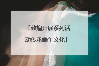 敦煌开展系列活动传承端午文化