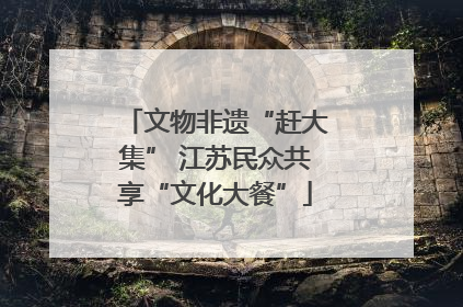 文物非遗“赶大集” 江苏民众共享“文化大餐”