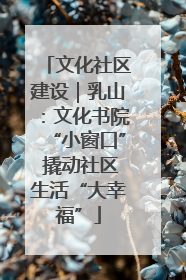 文化社区建设｜乳山：文化书院“小窗口” 撬动社区生活“大幸福”