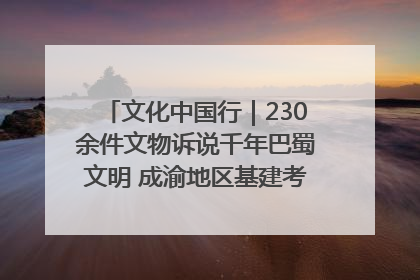 文化中国行｜230余件文物诉说千年巴蜀文明 成渝地区基建考古成果展开展