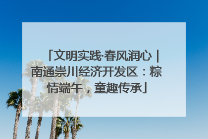文明实践·春风润心｜南通崇川经济开发区：粽情端午，童趣传承