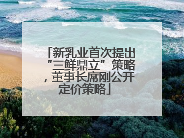新乳业首次提出“三鲜鼎立”策略，董事长席刚公开定价策略