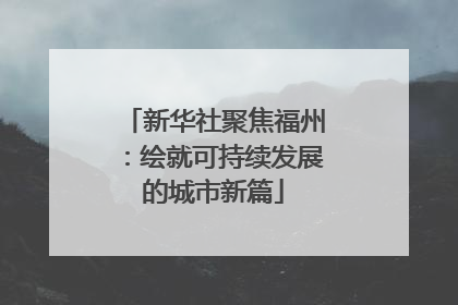 新华社聚焦福州：绘就可持续发展的城市新篇