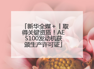 新华全媒＋丨取得关键资质！AES100发动机获颁生产许可证