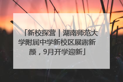 新校探营｜湖南师范大学附属中学新校区展露新颜，9月开学迎新