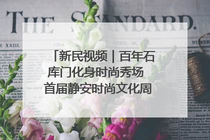 新民视频｜百年石库门化身时尚秀场 首届静安时尚文化周在张园开幕