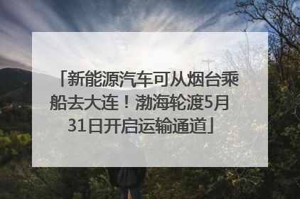 新能源汽车可从烟台乘船去大连！渤海轮渡5月31日开启运输通道