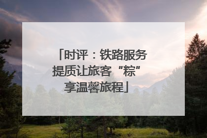 时评：铁路服务提质让旅客“粽”享温馨旅程