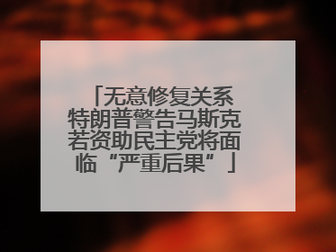 无意修复关系 特朗普警告马斯克若资助民主党将面临“严重后果”