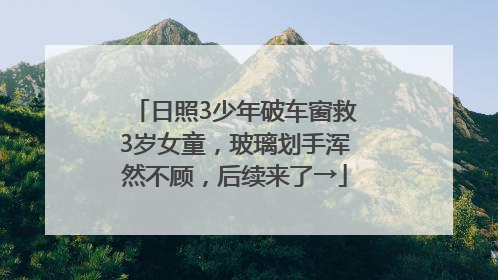 日照3少年破车窗救3岁女童，玻璃划手浑然不顾，后续来了→