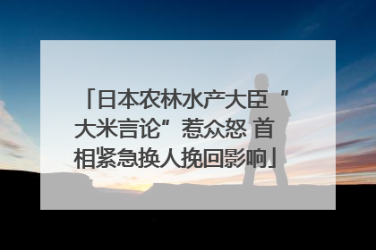 日本农林水产大臣“大米言论”惹众怒 首相紧急换人挽回影响