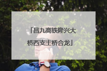 昌九高铁隆兴大桥西支主桥合龙