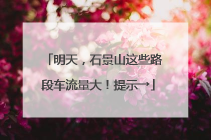 明天，石景山这些路段车流量大！提示→