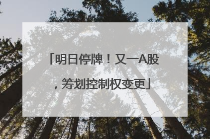 明日停牌！又一A股，筹划控制权变更