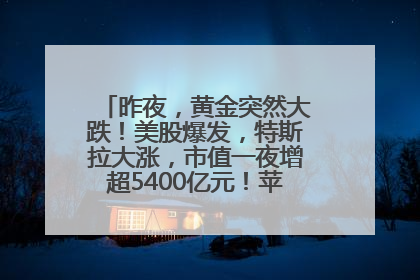昨夜，黄金突然大跌！美股爆发，特斯拉大涨，市值一夜增超5400亿元！苹果传来大消息