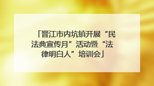 晋江市内坑镇开展“民法典宣传月”活动暨“法律明白人”培训会