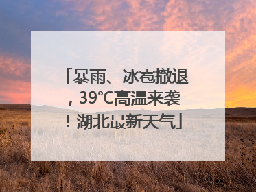 暴雨、冰雹撤退，39℃高温来袭！湖北最新天气