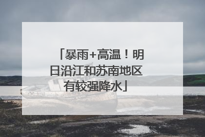 暴雨+高温！明日沿江和苏南地区有较强降水