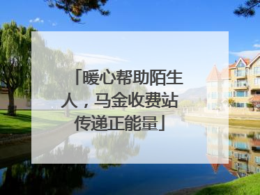 暖心帮助陌生人，马金收费站传递正能量